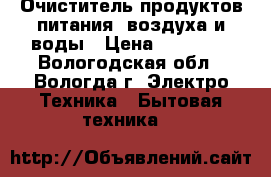 Очиститель продуктов питания, воздуха и воды › Цена ­ 11 500 - Вологодская обл., Вологда г. Электро-Техника » Бытовая техника   